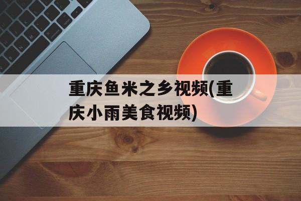 重庆鱼米之乡视频(重庆小雨美食视频)-第1张图片-