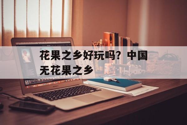 花果之乡好玩吗？中国无花果之乡-第1张图片-