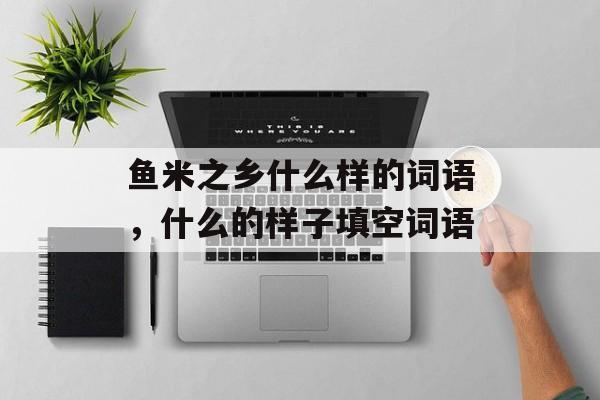 鱼米之乡什么样的词语，什么的样子填空词语-第1张图片-