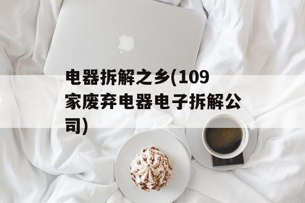 电器拆解之乡(109家废弃电器电子拆解公司)-第1张图片-