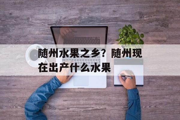 随州水果之乡？随州现在出产什么水果-第1张图片-