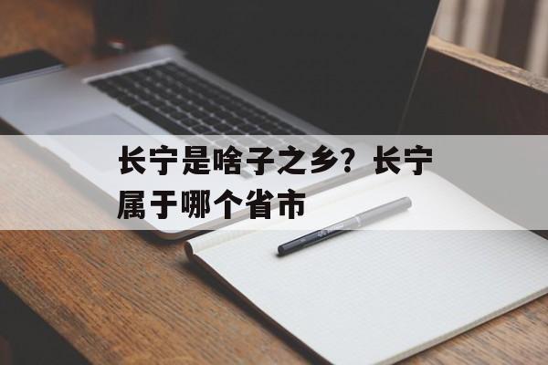 长宁是啥子之乡？长宁属于哪个省市-第1张图片-