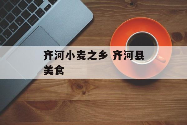 齐河小麦之乡 齐河县美食-第1张图片-