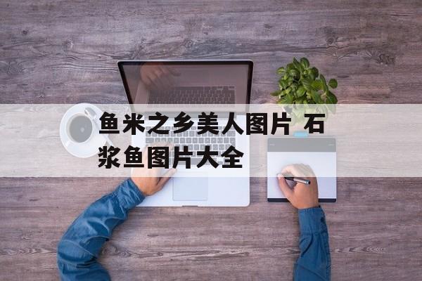 鱼米之乡美人图片 石浆鱼图片大全-第1张图片-