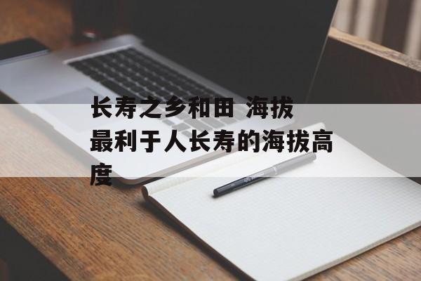 长寿之乡和田 海拔 最利于人长寿的海拔高度-第1张图片-