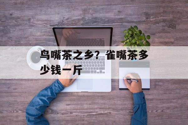 鸟嘴茶之乡？雀嘴茶多少钱一斤-第1张图片-