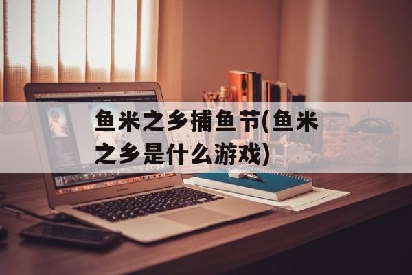 鱼米之乡捕鱼节(鱼米之乡是什么游戏)-第1张图片-