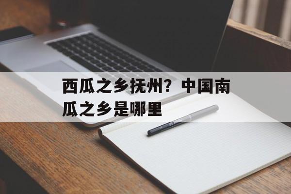 西瓜之乡抚州？中国南瓜之乡是哪里-第1张图片-