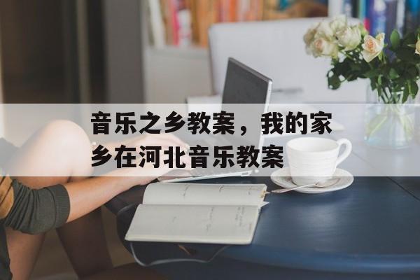 音乐之乡教案，我的家乡在河北音乐教案-第1张图片-