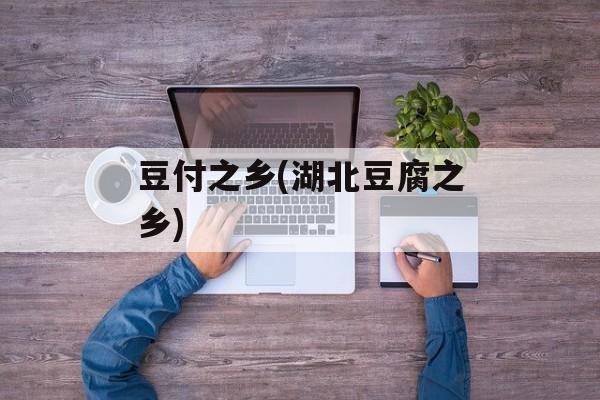 豆付之乡(湖北豆腐之乡)-第1张图片-