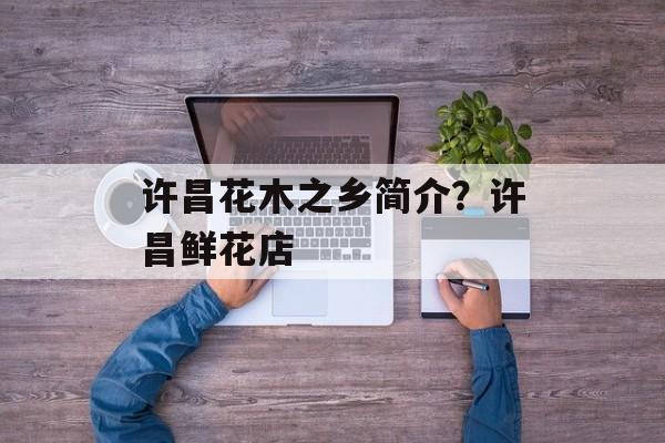 许昌花木之乡简介？许昌鲜花店-第1张图片-