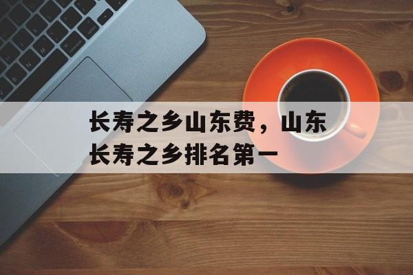 长寿之乡山东费，山东长寿之乡排名第一-第1张图片-