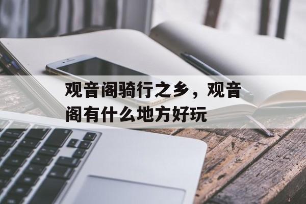 观音阁骑行之乡，观音阁有什么地方好玩-第1张图片-