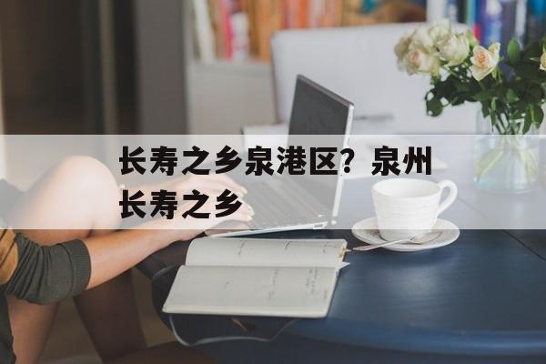 长寿之乡泉港区？泉州长寿之乡-第1张图片-