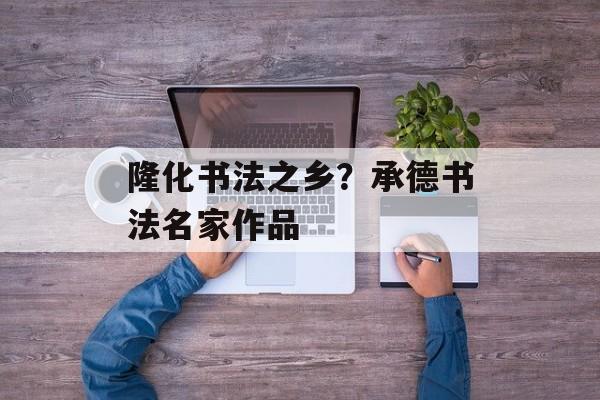 隆化书法之乡？承德书法名家作品-第1张图片-