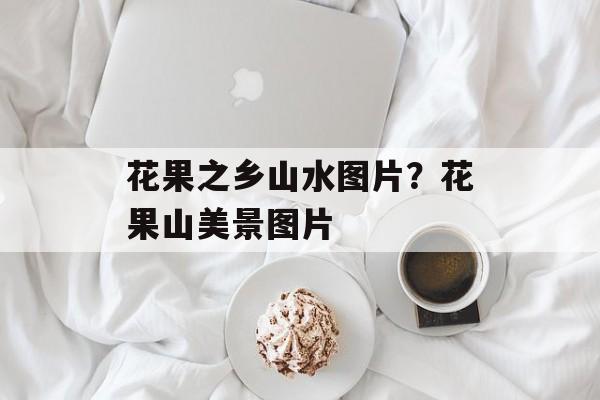 花果之乡山水图片？花果山美景图片-第1张图片-