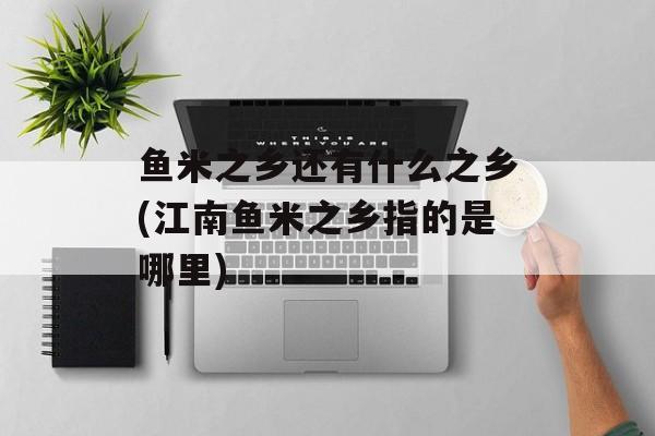 鱼米之乡还有什么之乡(江南鱼米之乡指的是哪里)-第1张图片-