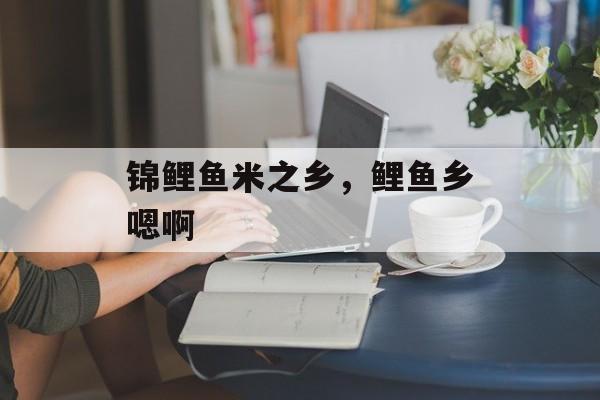 锦鲤鱼米之乡，鲤鱼乡嗯啊-第1张图片-