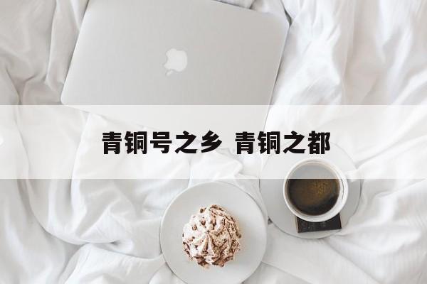 青铜号之乡 青铜之都-第1张图片-