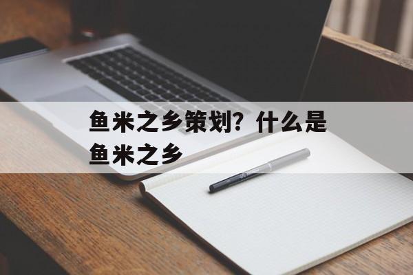 鱼米之乡策划？什么是鱼米之乡-第1张图片-