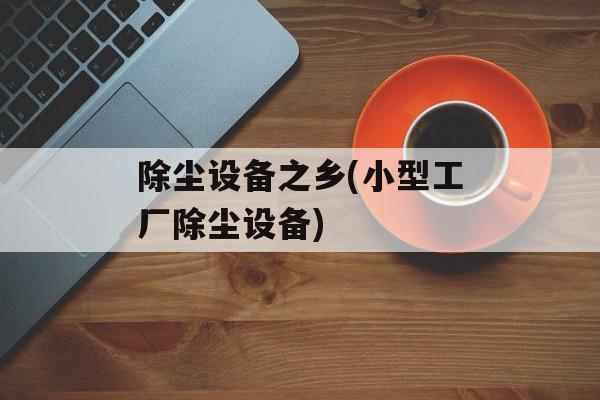 除尘设备之乡(小型工厂除尘设备)-第1张图片-