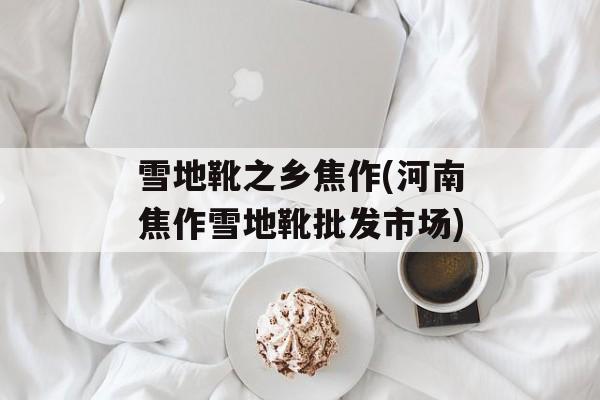 雪地靴之乡焦作(河南焦作雪地靴批发市场)-第1张图片-