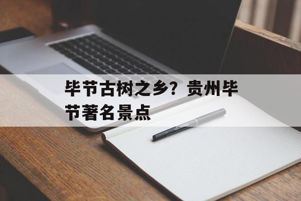 毕节古树之乡？贵州毕节著名景点-第1张图片-