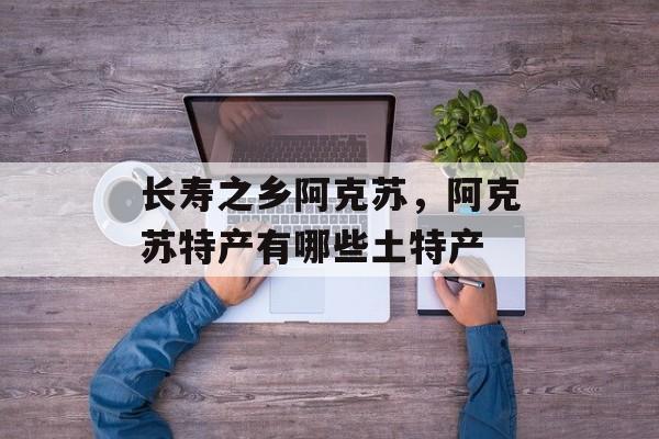 长寿之乡阿克苏，阿克苏特产有哪些土特产-第1张图片-