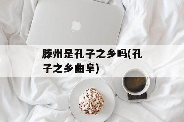 滕州是孔子之乡吗(孔子之乡曲阜)-第1张图片-