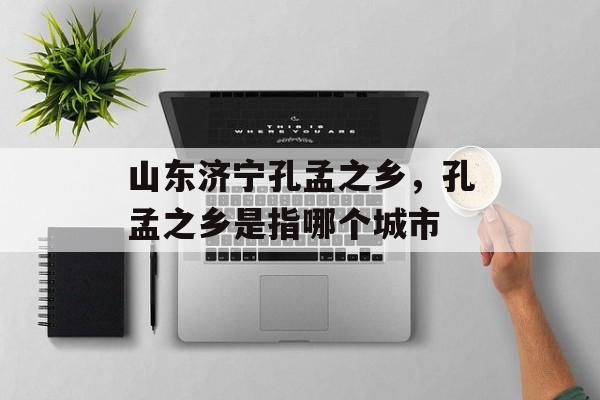 山东济宁孔孟之乡，孔孟之乡是指哪个城市-第1张图片-