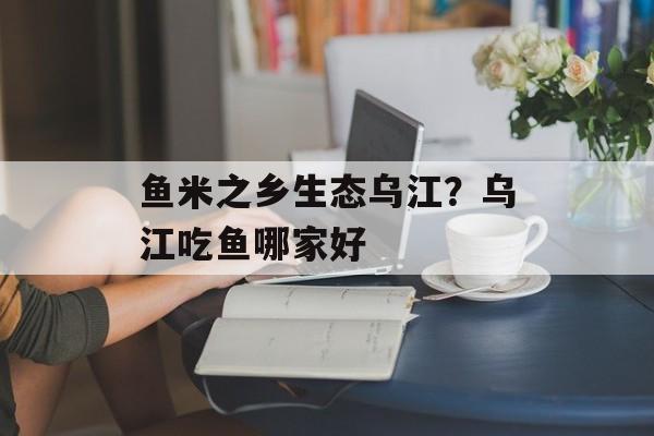 鱼米之乡生态乌江？乌江吃鱼哪家好-第1张图片-