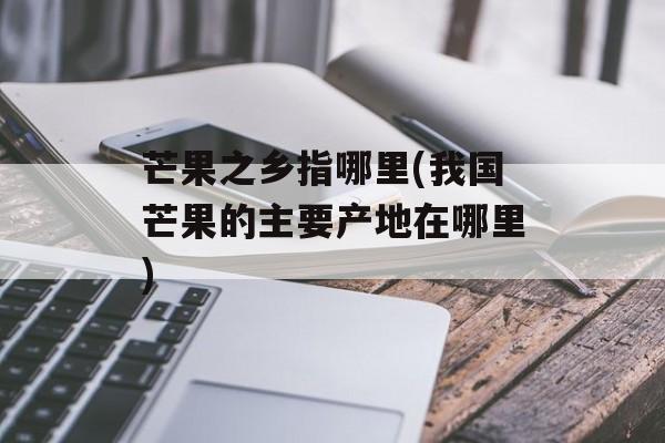芒果之乡指哪里(我国芒果的主要产地在哪里)-第1张图片-
