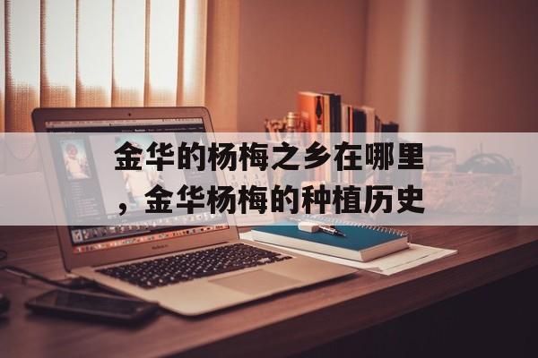 金华的杨梅之乡在哪里，金华杨梅的种植历史-第1张图片-