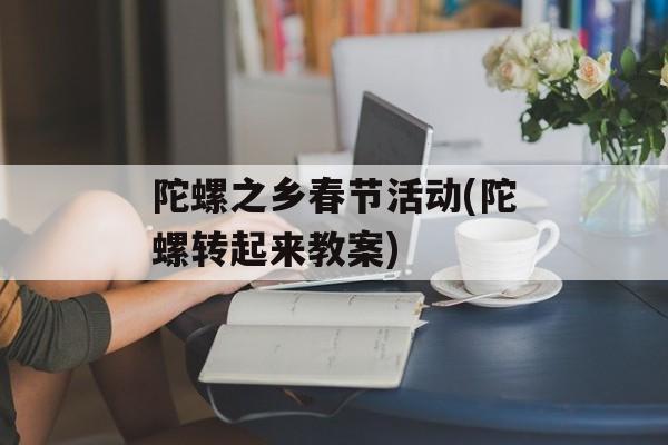 陀螺之乡春节活动(陀螺转起来教案)-第1张图片-