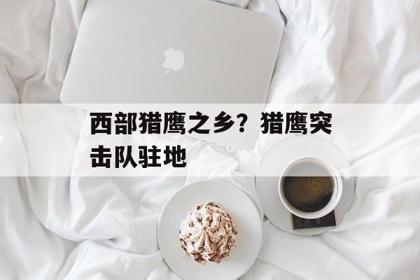 西部猎鹰之乡？猎鹰突击队驻地-第1张图片-