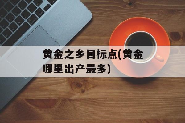 黄金之乡目标点(黄金哪里出产最多)-第1张图片-