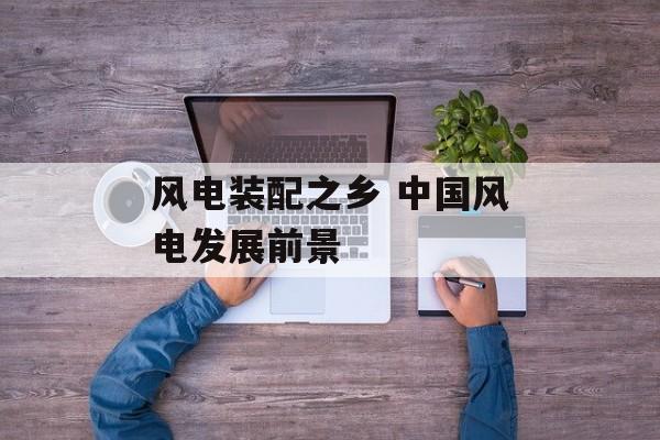 风电装配之乡 中国风电发展前景-第1张图片-