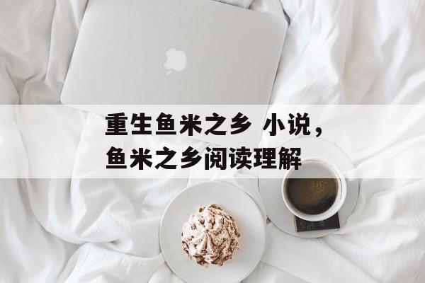 重生鱼米之乡 小说，鱼米之乡阅读理解-第1张图片-