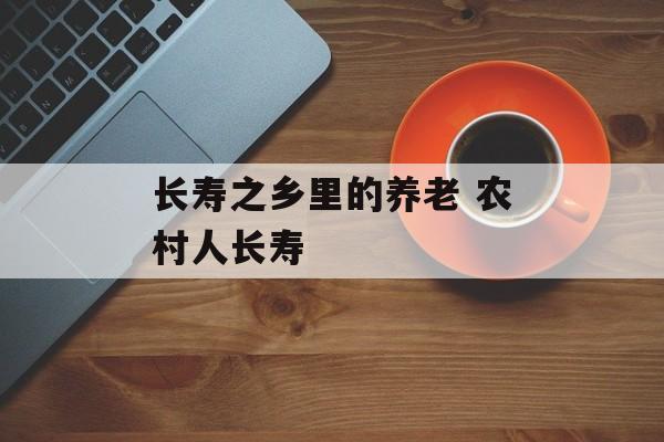 长寿之乡里的养老 农村人长寿-第1张图片-