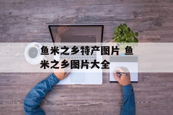 鱼米之乡特产图片 鱼米之乡图片大全-第1张图片-