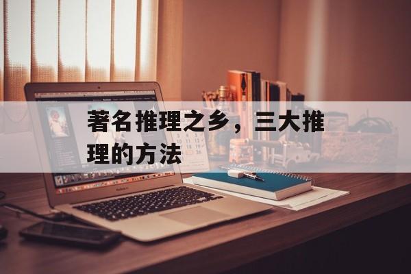 著名推理之乡，三大推理的方法-第1张图片-
