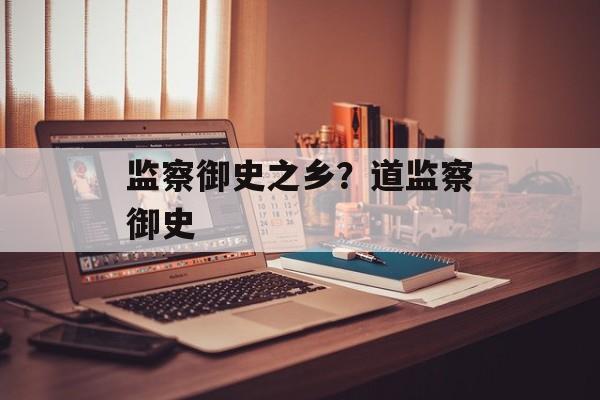 监察御史之乡？道监察御史-第1张图片-