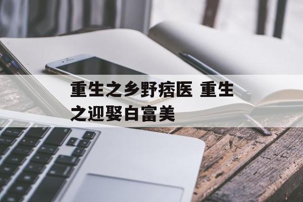 重生之乡野痞医 重生之迎娶白富美-第1张图片-