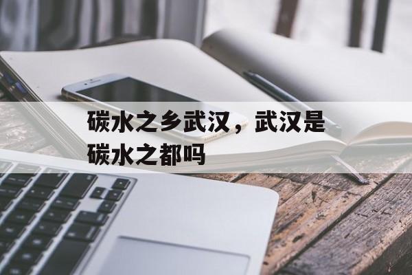 碳水之乡武汉，武汉是碳水之都吗-第1张图片-