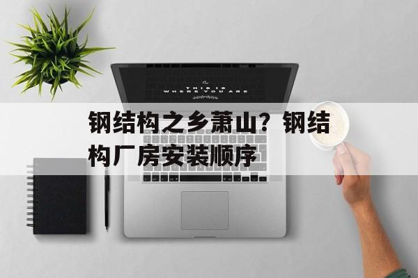 钢结构之乡萧山？钢结构厂房安装顺序-第1张图片-