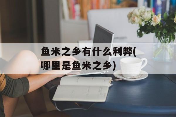 鱼米之乡有什么利弊(哪里是鱼米之乡)-第1张图片-