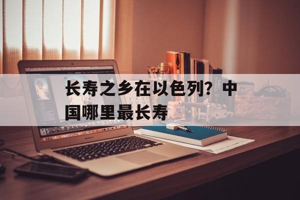 长寿之乡在以色列？中国哪里最长寿-第1张图片-