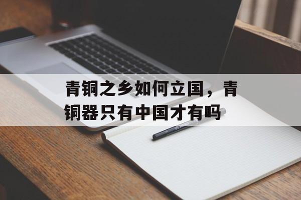 青铜之乡如何立国，青铜器只有中国才有吗-第1张图片-