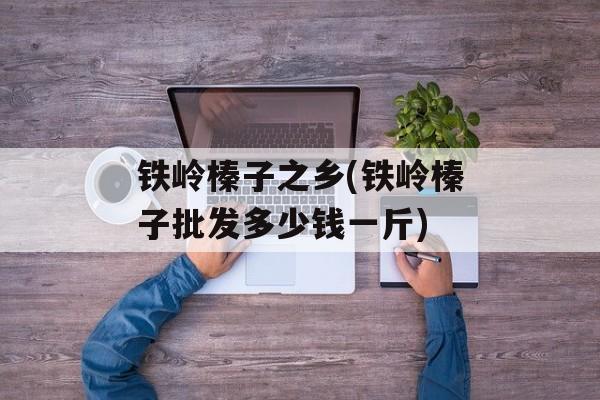 铁岭榛子之乡(铁岭榛子批发多少钱一斤)-第1张图片-