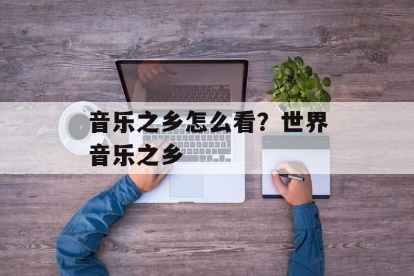 音乐之乡怎么看？世界音乐之乡-第1张图片-